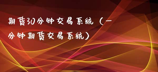 期货30分钟交易系统（一分钟期货交易系统）_https://wap.kuaijiepai.net_财务咨询_第1张