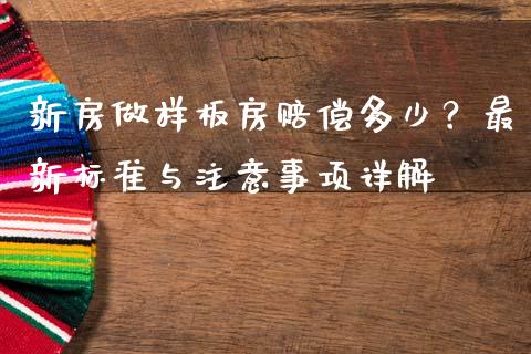 新房做样板房赔偿多少？最新标准与注意事项详解_https://wap.kuaijiepai.net_财务咨询_第1张
