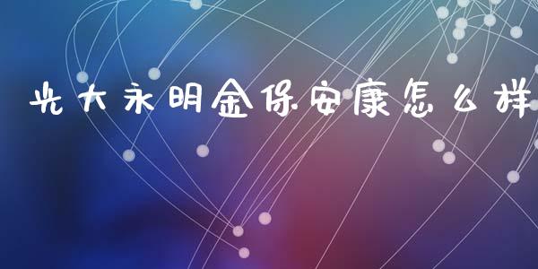 光大永明金保安康怎么样_https://wap.kuaijiepai.net_外汇交易_第1张