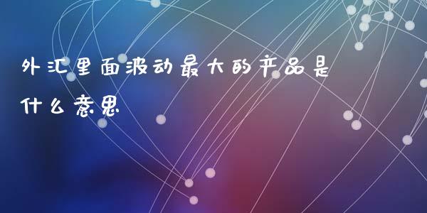 外汇里面波动最大的产品是什么意思_https://wap.kuaijiepai.net_外汇交易_第1张