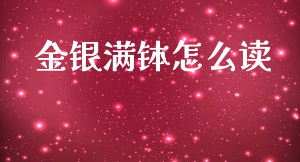 金银满钵怎么读_https://wap.kuaijiepai.net_外汇交易_第1张