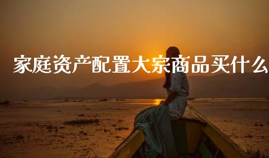 家庭资产配置大宗商品买什么_https://wap.kuaijiepai.net_财务风控_第1张