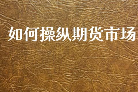 如何操纵期货市场_https://wap.kuaijiepai.net_财务风控_第1张