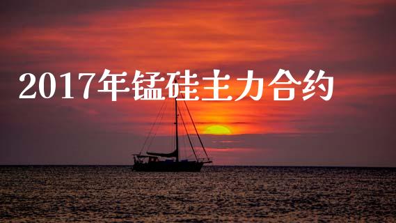 2017年锰硅主力合约_https://wap.kuaijiepai.net_金融科技_第1张
