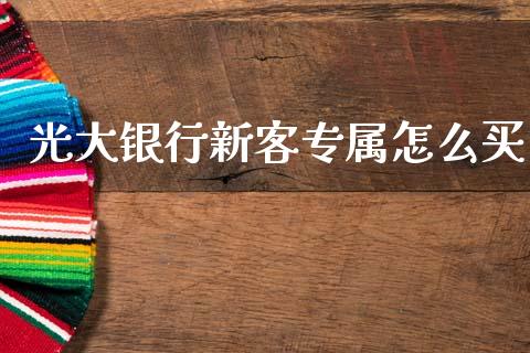 光大银行新客专属怎么买_https://wap.kuaijiepai.net_外汇交易_第1张