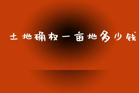 土地确权一亩地多少钱_https://wap.kuaijiepai.net_财务风控_第1张