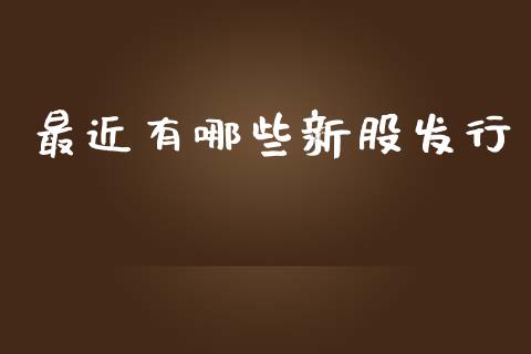 最近有哪些新股发行_https://wap.kuaijiepai.net_金融科技_第1张