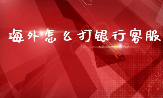海外怎么打银行客服_https://wap.kuaijiepai.net_金融科技_第1张