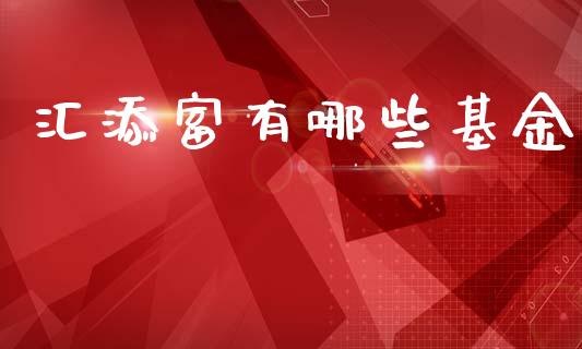 汇添富有哪些基金_https://wap.kuaijiepai.net_金融科技_第1张