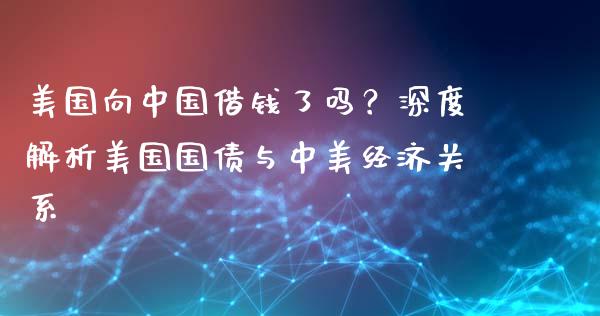 美国向中国借钱了吗？深度解析美国国债与中美经济关系_https://wap.kuaijiepai.net_财务风控_第1张