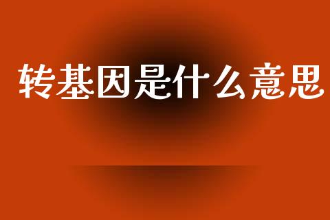 转基因是什么意思_https://wap.kuaijiepai.net_财务风控_第1张
