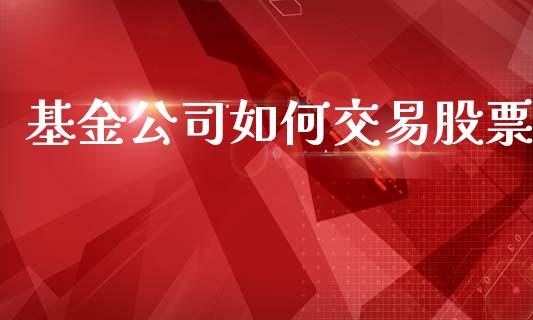 基金公司如何交易股票_https://wap.kuaijiepai.net_外汇交易_第1张