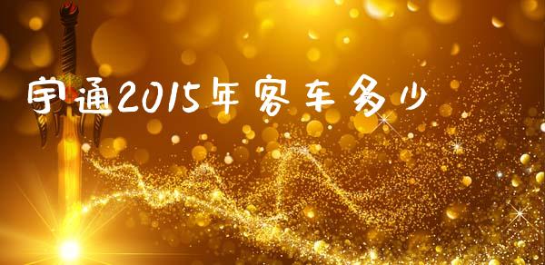 宇通2015年客车多少_https://wap.kuaijiepai.net_金融科技_第1张