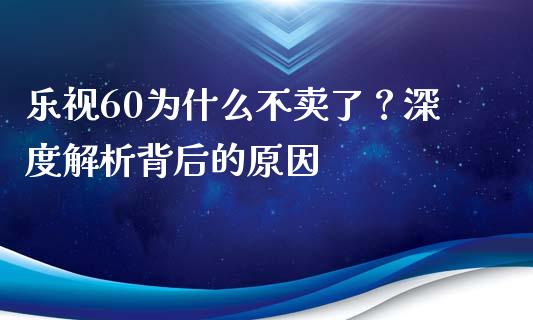 乐视60为什么不卖了？深度解析背后的原因_https://wap.kuaijiepai.net_外汇交易_第1张