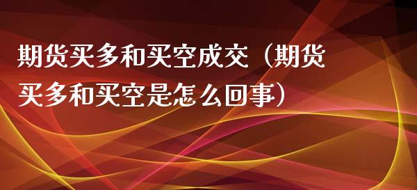 期货买多和买空成交（期货买多和买空是怎么回事）_https://wap.kuaijiepai.net_财务咨询_第1张