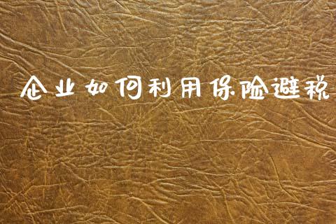 企业如何利用保险避税_https://wap.kuaijiepai.net_财务风控_第1张