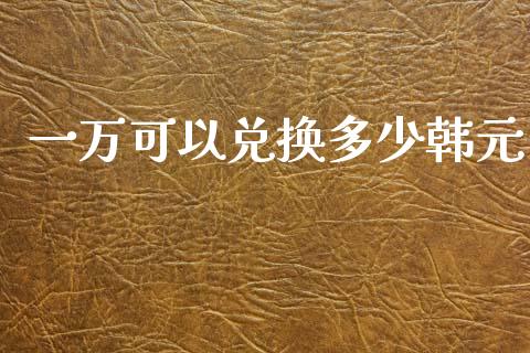 一万可以兑换多少韩元_https://wap.kuaijiepai.net_金融科技_第1张