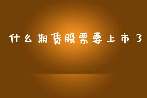 什么期货股票要上市了_https://wap.kuaijiepai.net_金融科技_第1张