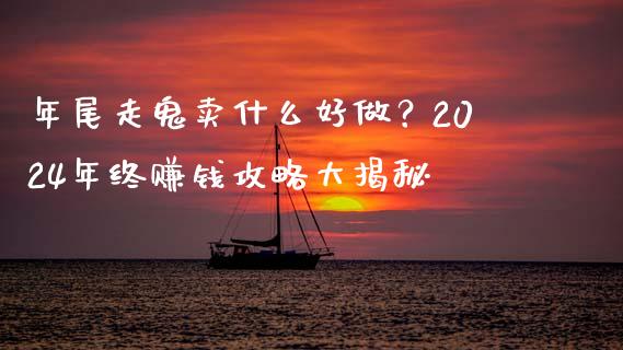 年尾走鬼卖什么好做？2024年终赚钱攻略大揭秘_https://wap.kuaijiepai.net_金融科技_第1张