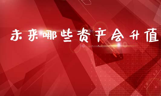 未来哪些资产会升值_https://wap.kuaijiepai.net_财务风控_第1张