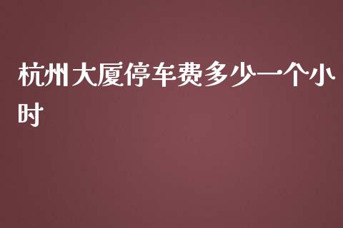 杭州大厦停车费多少一个小时_https://wap.kuaijiepai.net_外汇交易_第1张