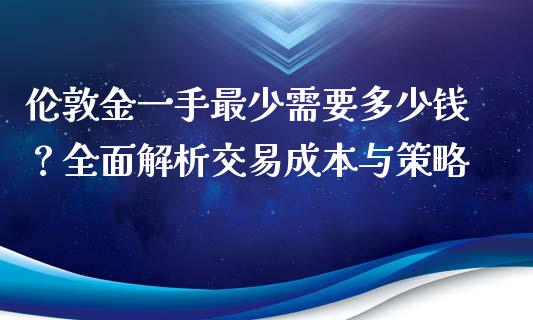 伦敦金一手最少需要多少钱？全面解析交易成本与策略_https://wap.kuaijiepai.net_财务咨询_第1张