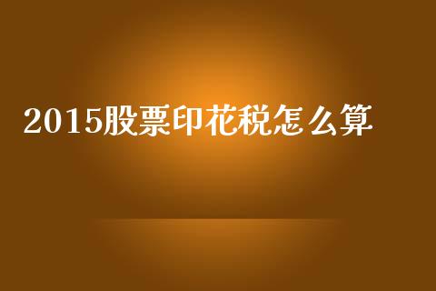 2015股票印花税怎么算_https://wap.kuaijiepai.net_金融科技_第1张
