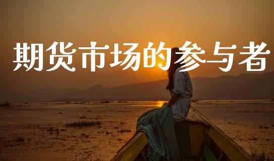 期货市场的参与者_https://wap.kuaijiepai.net_财务咨询_第1张