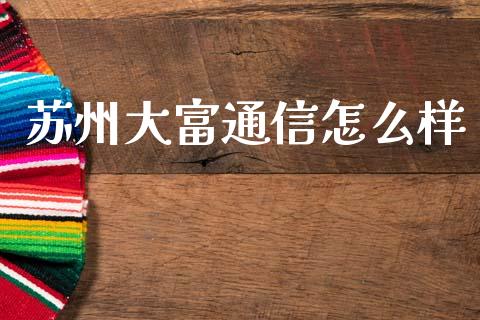 苏州大富通信怎么样_https://wap.kuaijiepai.net_外汇交易_第1张