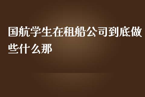 国航学生在租船公司到底做些什么那_https://wap.kuaijiepai.net_外汇交易_第1张