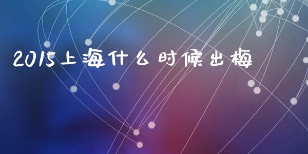 2015上海什么时候出梅_https://wap.kuaijiepai.net_外汇交易_第1张