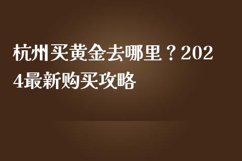 杭州买黄金去哪里？2024最新购买攻略_https://wap.kuaijiepai.net_金融科技_第1张