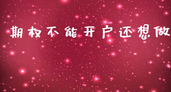 期权不能开户还想做_https://wap.kuaijiepai.net_外汇交易_第1张