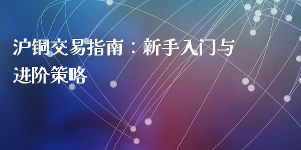 沪铜交易指南：新手入门与进阶策略_https://wap.kuaijiepai.net_财务咨询_第1张