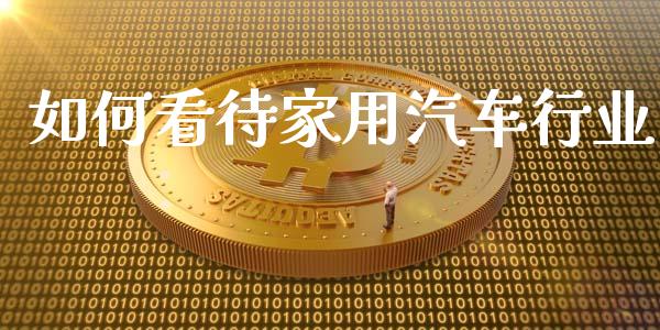 如何看待家用汽车行业_https://wap.kuaijiepai.net_金融科技_第1张
