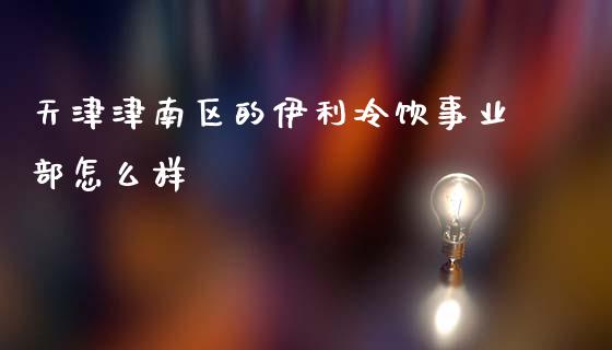 天津津南区的伊利冷饮事业部怎么样_https://wap.kuaijiepai.net_财务风控_第1张
