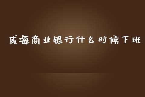 威海商业银行什么时候下班_https://wap.kuaijiepai.net_外汇交易_第1张