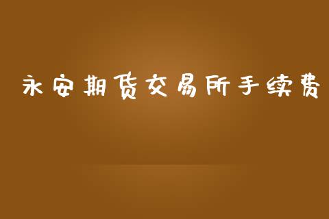 永安期货交易所手续费_https://wap.kuaijiepai.net_财务咨询_第1张