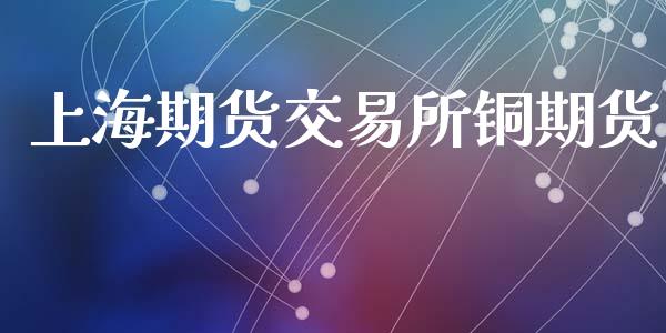 上海期货交易所铜期货_https://wap.kuaijiepai.net_金融科技_第1张