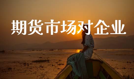 期货市场对企业_https://wap.kuaijiepai.net_金融科技_第1张