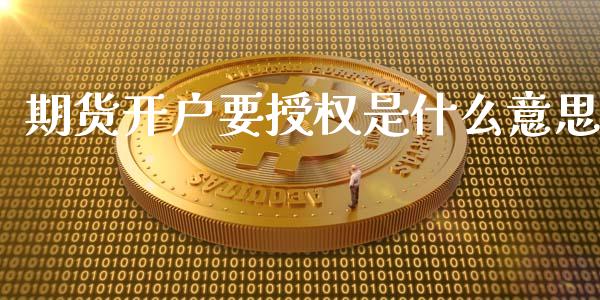 期货开户要授权是什么意思_财务风控_第1张_金融科技_财务风控_外汇交易_财务咨询 期货开户要授权是什么意思_https://wap.kuaijiepai.net_财务风控_第1张