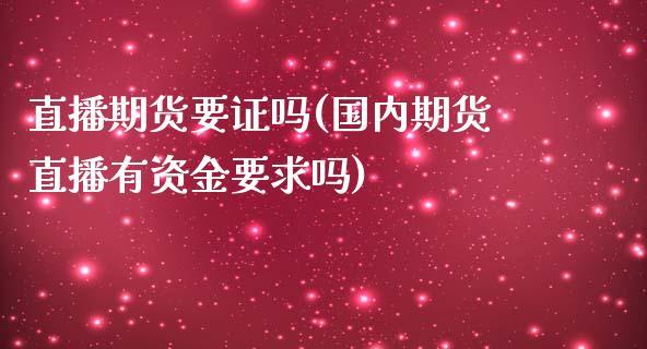 直播期货要证吗(国内期货直播有资金要求吗)_https://wap.kuaijiepai.net_外汇交易_第1张