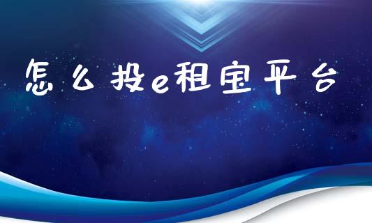 怎么投e租宝平台_https://wap.kuaijiepai.net_财务咨询_第1张