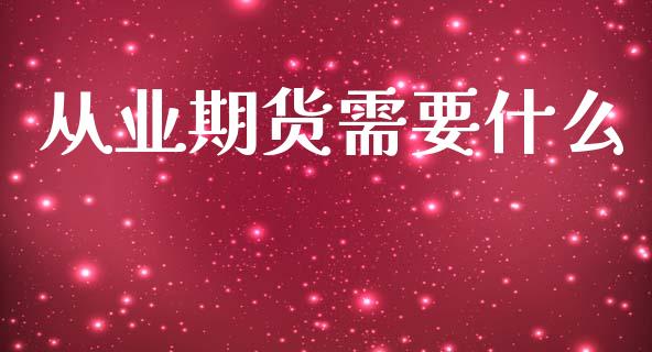 从业期货需要什么_https://wap.kuaijiepai.net_外汇交易_第1张