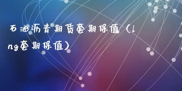 石油沥青期货套期保值（lng套期保值）_https://wap.kuaijiepai.net_外汇交易_第1张