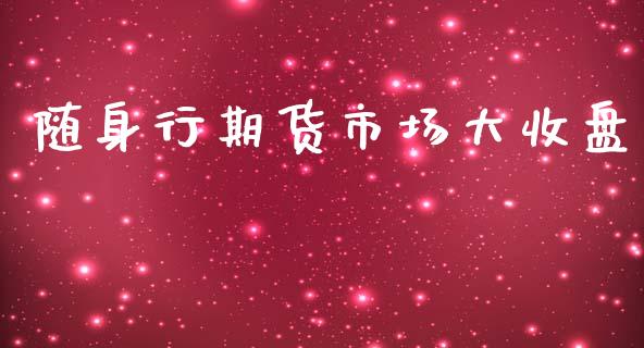 随身行期货市场大收盘_https://wap.kuaijiepai.net_外汇交易_第1张