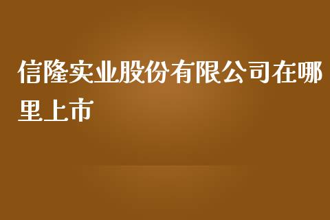 信隆实业股份有限公司在哪里上市_https://wap.kuaijiepai.net_财务咨询_第1张