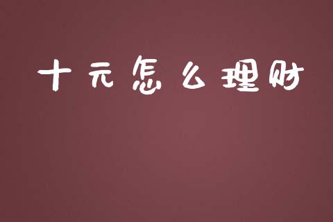 十元怎么理财_https://wap.kuaijiepai.net_财务风控_第1张