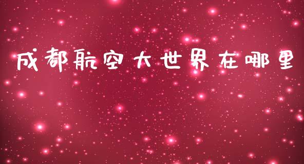 成都航空大世界在哪里_https://wap.kuaijiepai.net_外汇交易_第1张