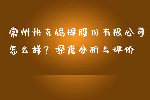 常州快克锡焊股份有限公司怎么样？深度分析与评价_https://wap.kuaijiepai.net_财务咨询_第1张